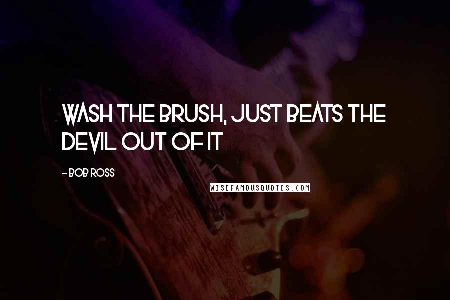 Bob Ross Quotes: wash the brush, just beats the devil out of it