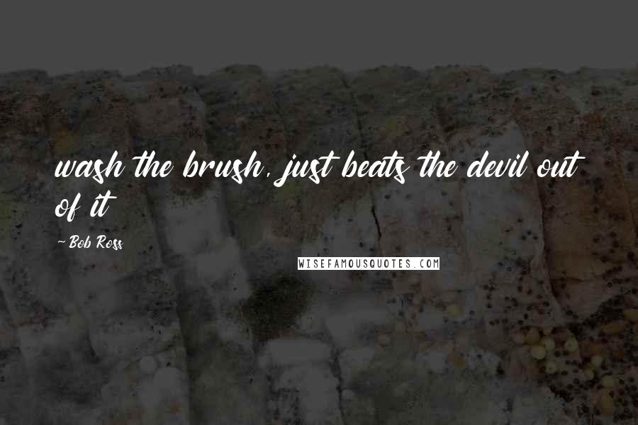 Bob Ross Quotes: wash the brush, just beats the devil out of it