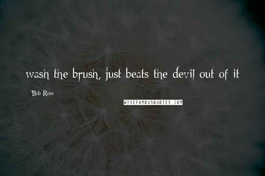 Bob Ross Quotes: wash the brush, just beats the devil out of it