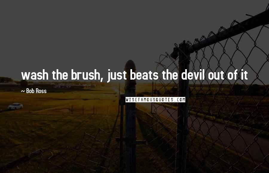 Bob Ross Quotes: wash the brush, just beats the devil out of it