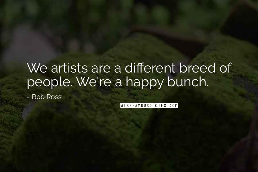 Bob Ross Quotes: We artists are a different breed of people. We're a happy bunch.
