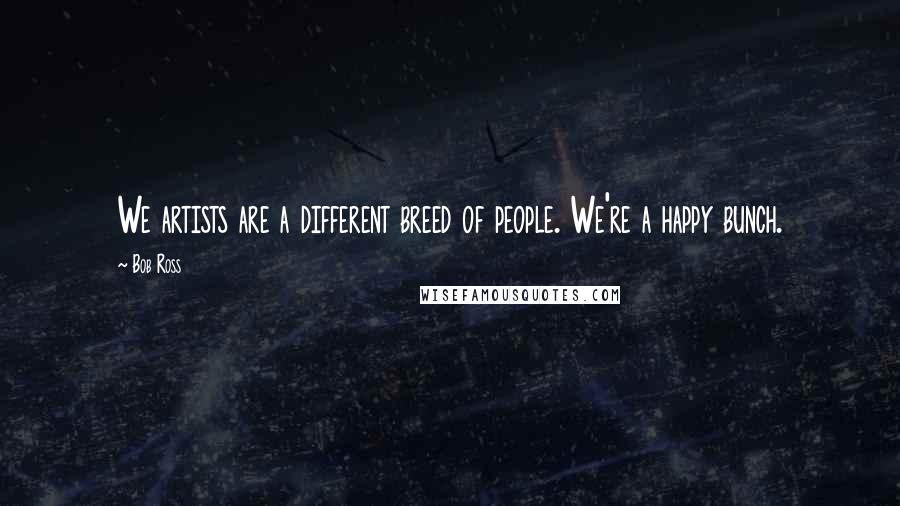 Bob Ross Quotes: We artists are a different breed of people. We're a happy bunch.