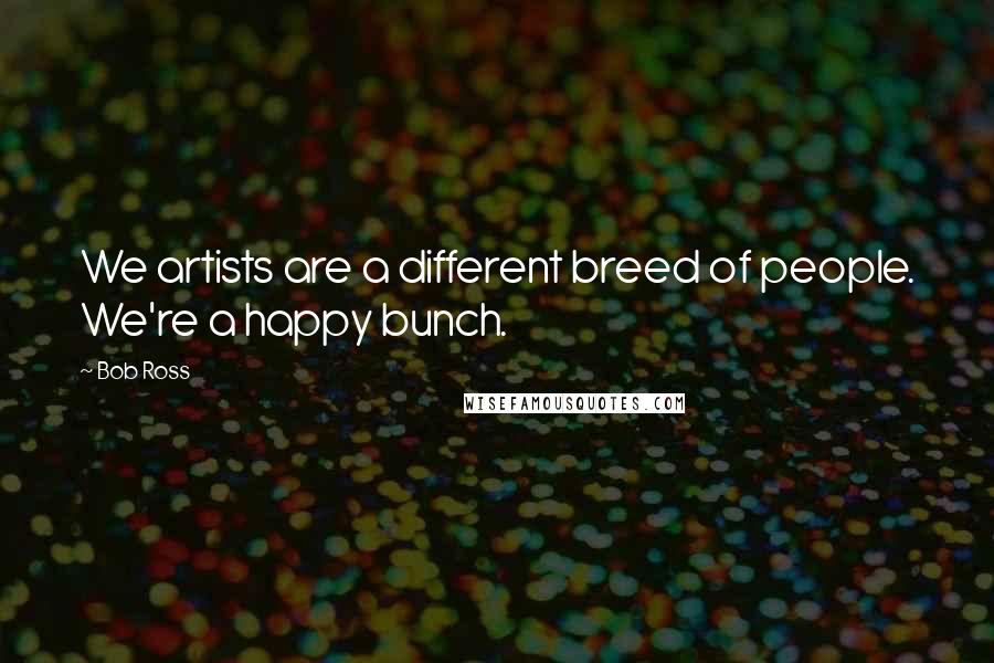 Bob Ross Quotes: We artists are a different breed of people. We're a happy bunch.
