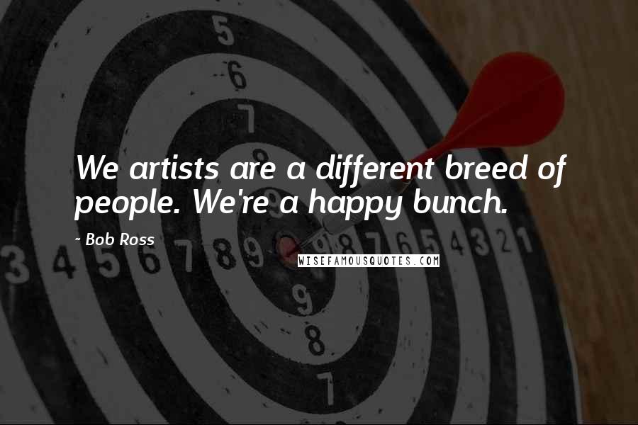 Bob Ross Quotes: We artists are a different breed of people. We're a happy bunch.
