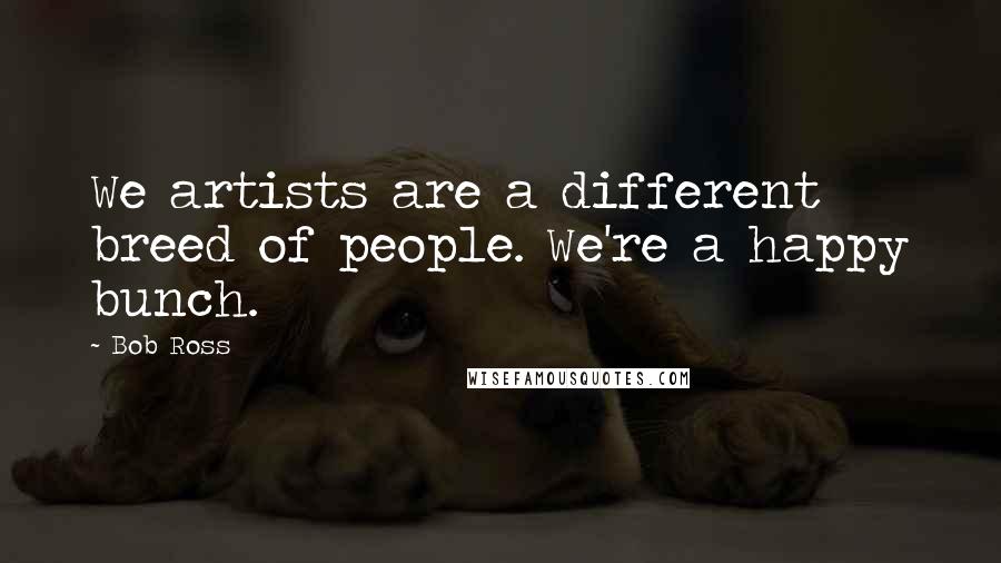Bob Ross Quotes: We artists are a different breed of people. We're a happy bunch.