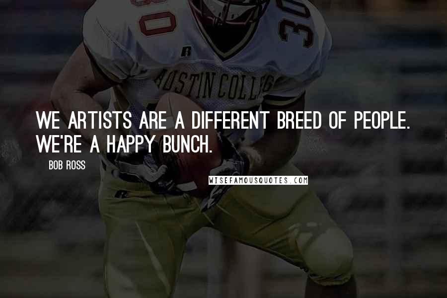 Bob Ross Quotes: We artists are a different breed of people. We're a happy bunch.