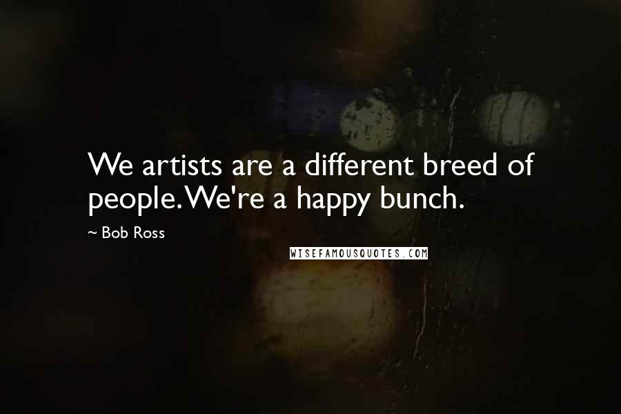 Bob Ross Quotes: We artists are a different breed of people. We're a happy bunch.