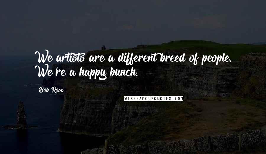 Bob Ross Quotes: We artists are a different breed of people. We're a happy bunch.