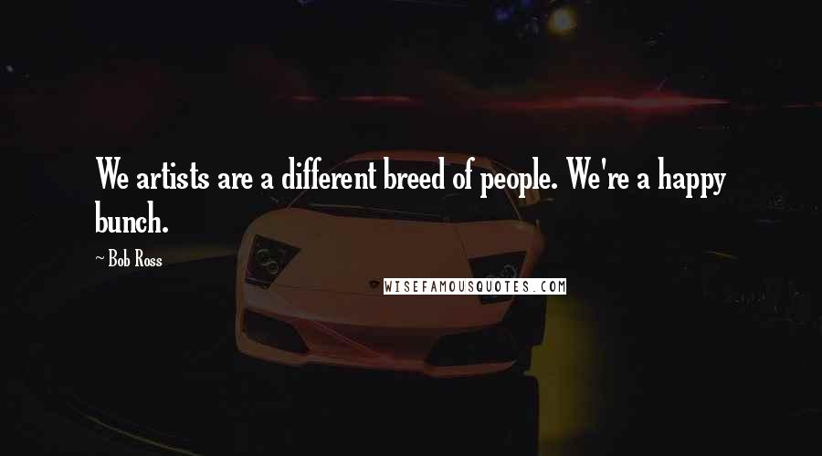 Bob Ross Quotes: We artists are a different breed of people. We're a happy bunch.