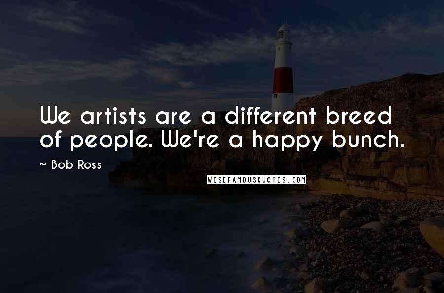 Bob Ross Quotes: We artists are a different breed of people. We're a happy bunch.