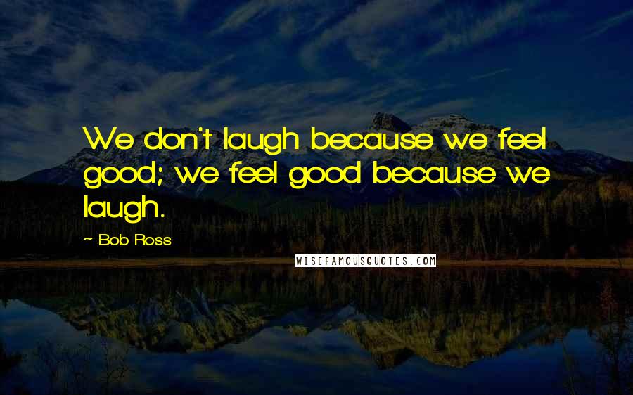 Bob Ross Quotes: We don't laugh because we feel good; we feel good because we laugh.