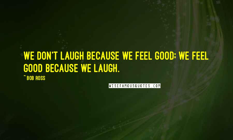 Bob Ross Quotes: We don't laugh because we feel good; we feel good because we laugh.
