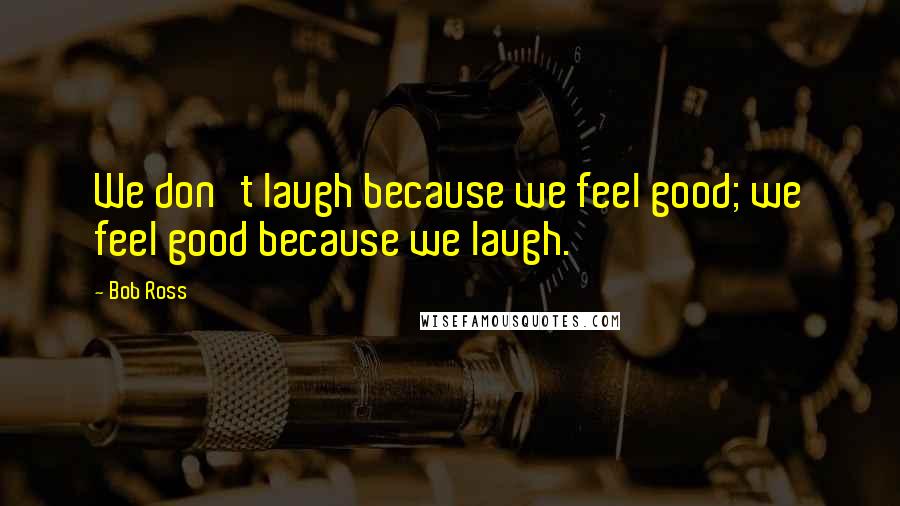 Bob Ross Quotes: We don't laugh because we feel good; we feel good because we laugh.