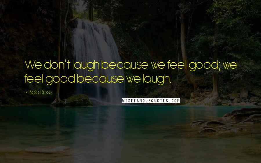 Bob Ross Quotes: We don't laugh because we feel good; we feel good because we laugh.