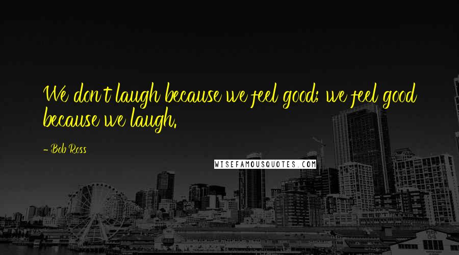 Bob Ross Quotes: We don't laugh because we feel good; we feel good because we laugh.