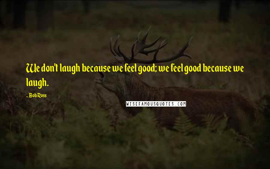 Bob Ross Quotes: We don't laugh because we feel good; we feel good because we laugh.