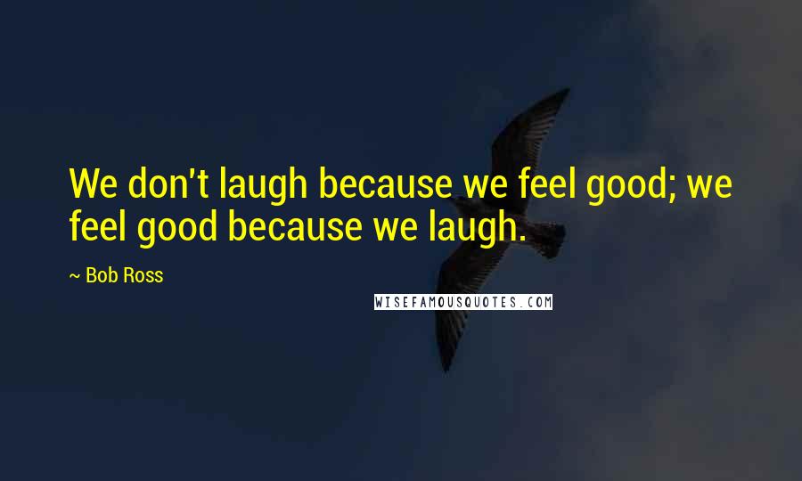 Bob Ross Quotes: We don't laugh because we feel good; we feel good because we laugh.
