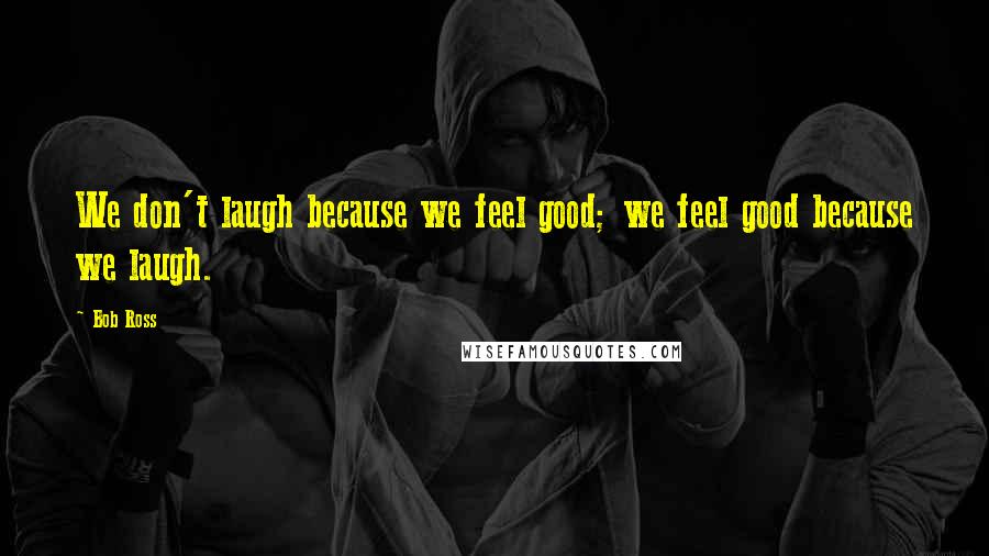 Bob Ross Quotes: We don't laugh because we feel good; we feel good because we laugh.