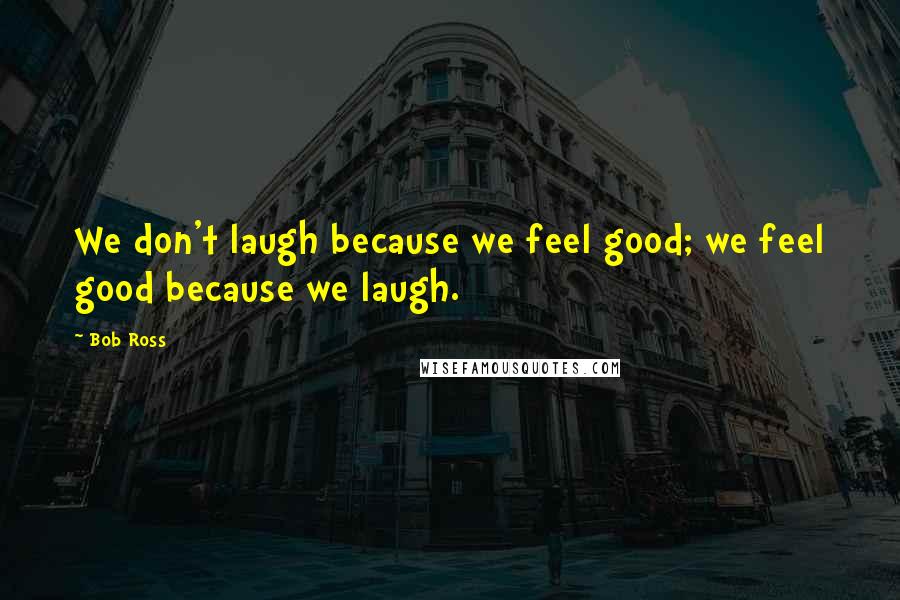 Bob Ross Quotes: We don't laugh because we feel good; we feel good because we laugh.