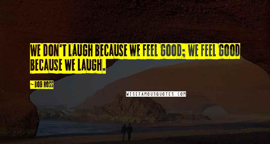 Bob Ross Quotes: We don't laugh because we feel good; we feel good because we laugh.