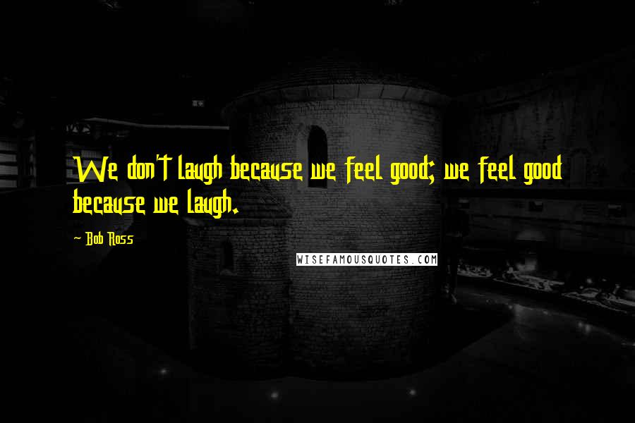 Bob Ross Quotes: We don't laugh because we feel good; we feel good because we laugh.