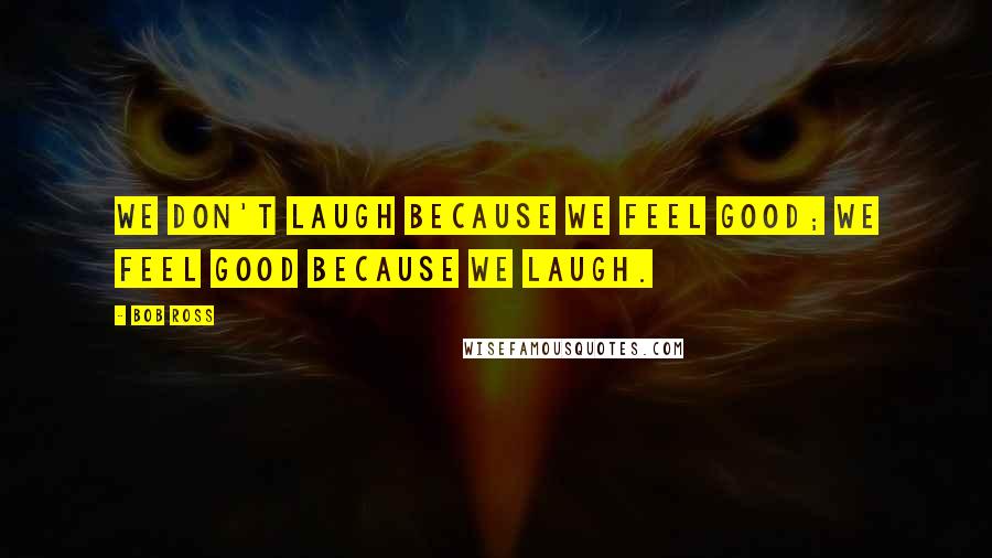 Bob Ross Quotes: We don't laugh because we feel good; we feel good because we laugh.