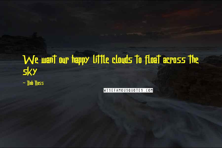 Bob Ross Quotes: We want our happy little clouds to float across the sky