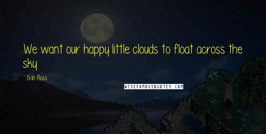 Bob Ross Quotes: We want our happy little clouds to float across the sky