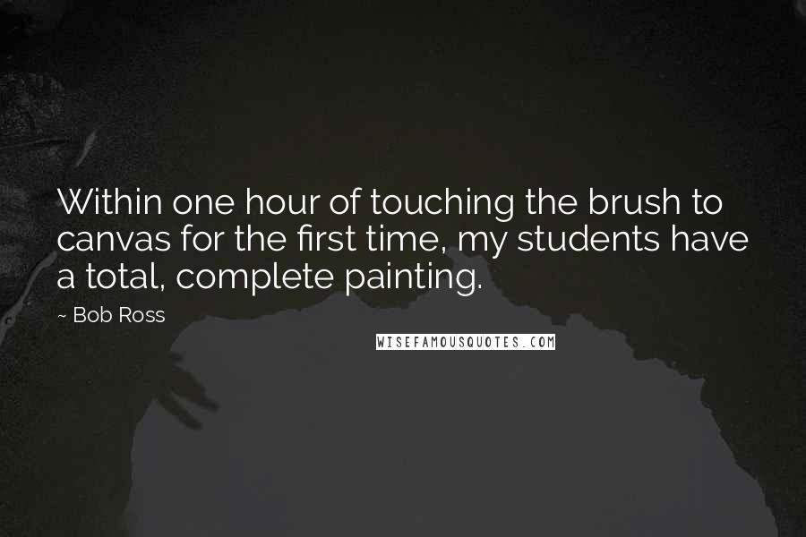 Bob Ross Quotes: Within one hour of touching the brush to canvas for the first time, my students have a total, complete painting.