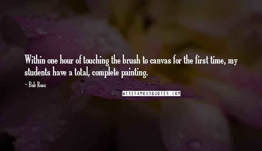 Bob Ross Quotes: Within one hour of touching the brush to canvas for the first time, my students have a total, complete painting.