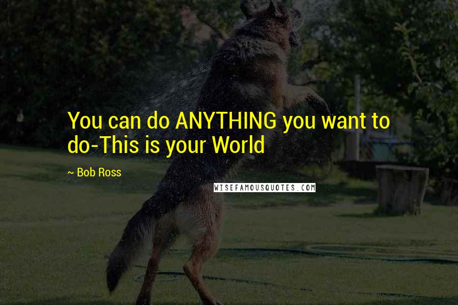 Bob Ross Quotes: You can do ANYTHING you want to do-This is your World