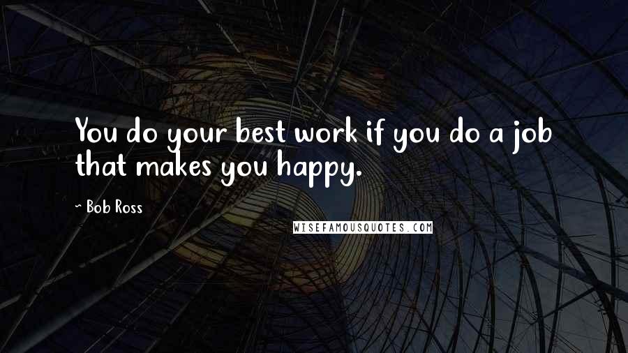 Bob Ross Quotes: You do your best work if you do a job that makes you happy.
