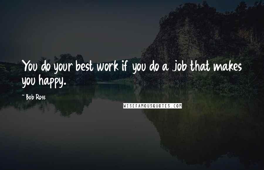 Bob Ross Quotes: You do your best work if you do a job that makes you happy.