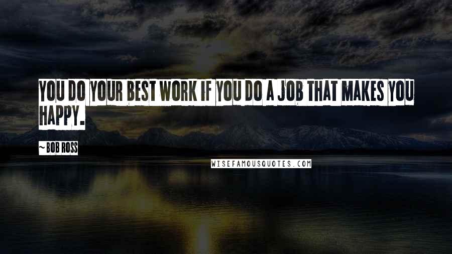 Bob Ross Quotes: You do your best work if you do a job that makes you happy.