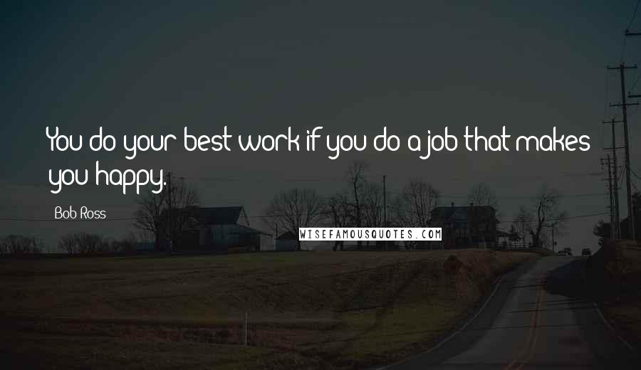 Bob Ross Quotes: You do your best work if you do a job that makes you happy.