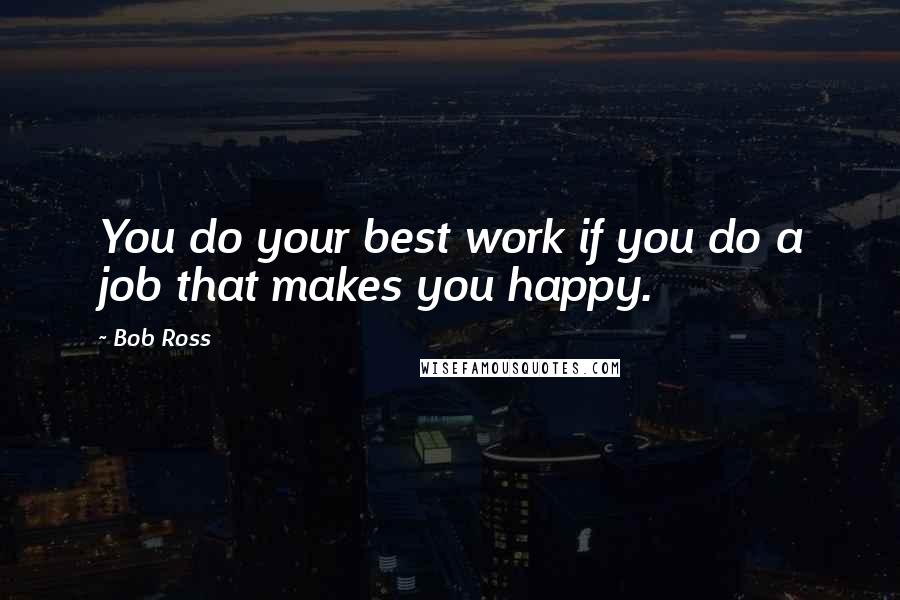 Bob Ross Quotes: You do your best work if you do a job that makes you happy.