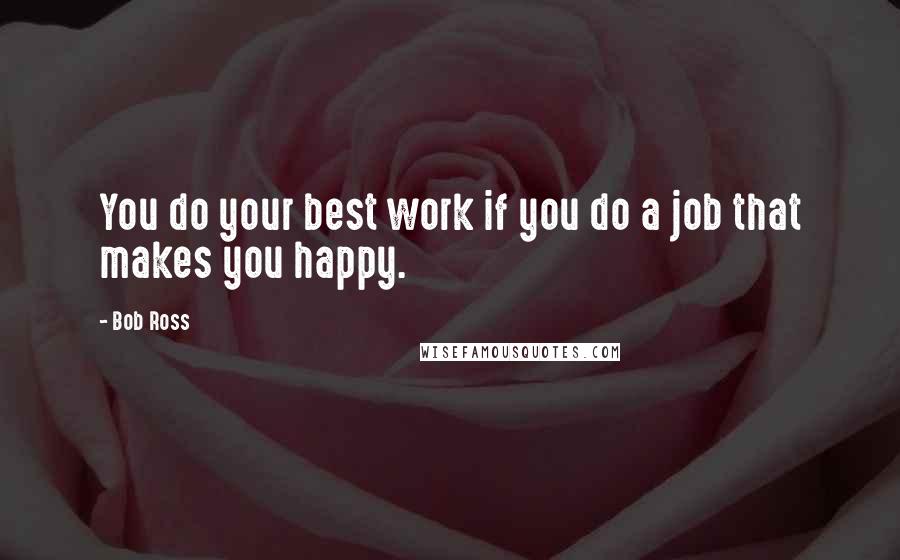 Bob Ross Quotes: You do your best work if you do a job that makes you happy.