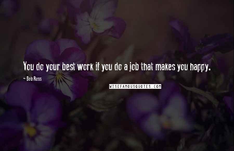 Bob Ross Quotes: You do your best work if you do a job that makes you happy.