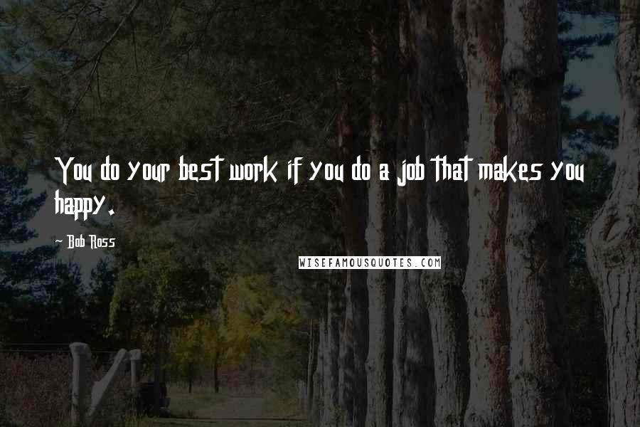 Bob Ross Quotes: You do your best work if you do a job that makes you happy.