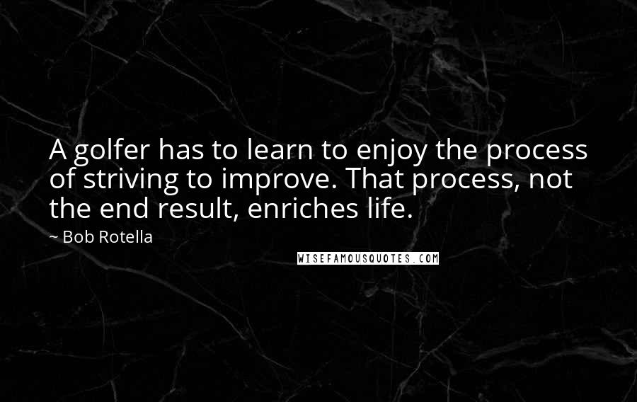 Bob Rotella Quotes: A golfer has to learn to enjoy the process of striving to improve. That process, not the end result, enriches life.