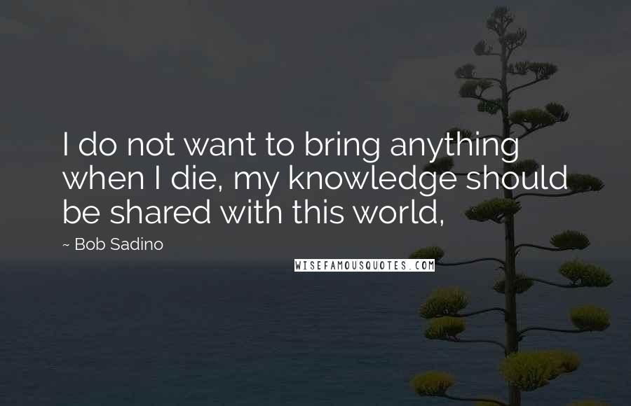 Bob Sadino Quotes: I do not want to bring anything when I die, my knowledge should be shared with this world,