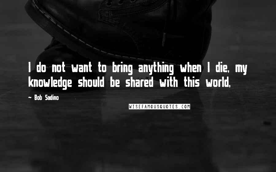 Bob Sadino Quotes: I do not want to bring anything when I die, my knowledge should be shared with this world,