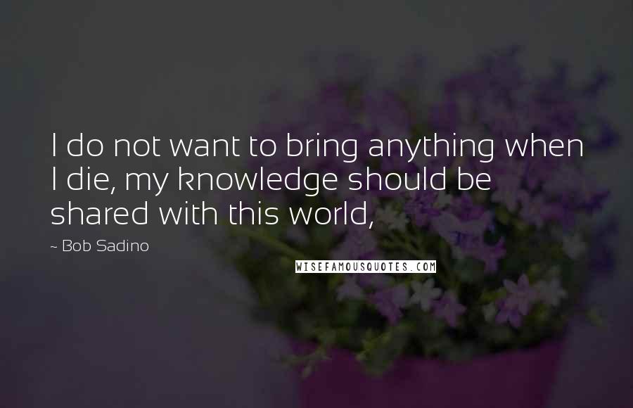 Bob Sadino Quotes: I do not want to bring anything when I die, my knowledge should be shared with this world,