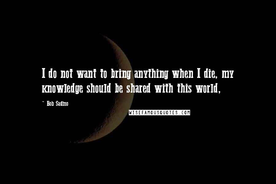 Bob Sadino Quotes: I do not want to bring anything when I die, my knowledge should be shared with this world,