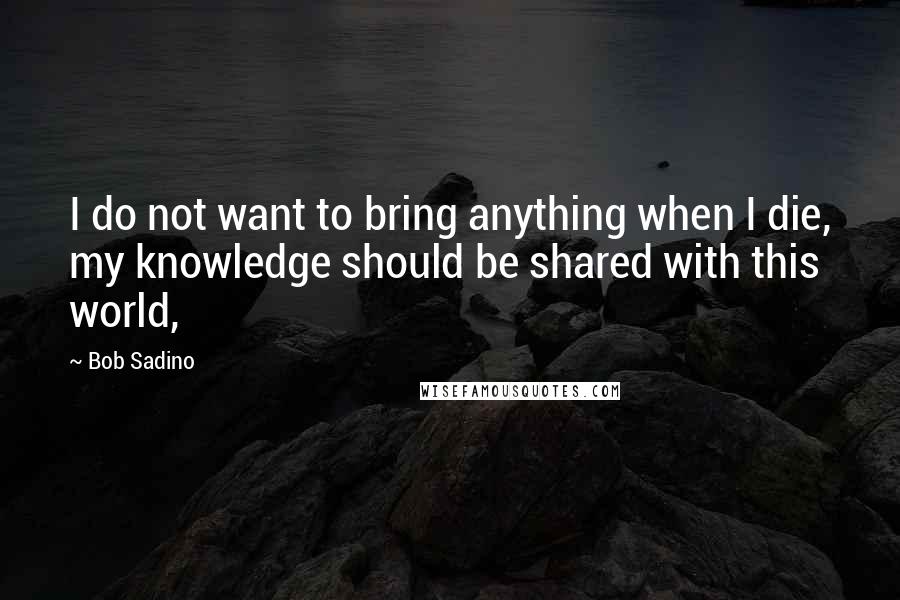 Bob Sadino Quotes: I do not want to bring anything when I die, my knowledge should be shared with this world,