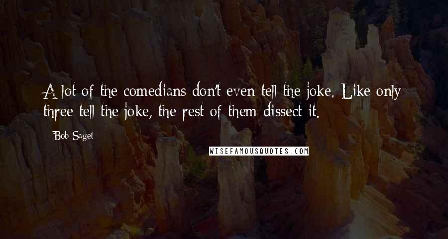 Bob Saget Quotes: A lot of the comedians don't even tell the joke. Like only three tell the joke, the rest of them dissect it.