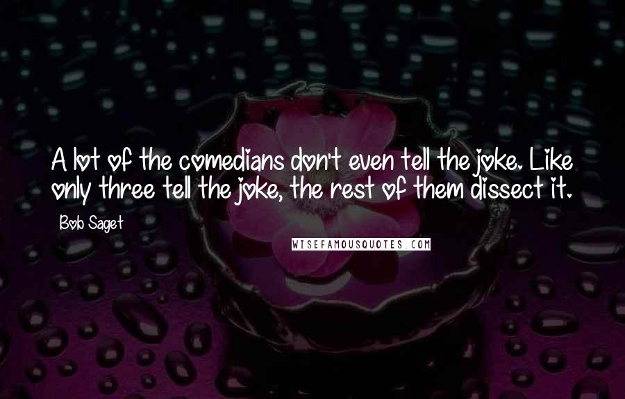 Bob Saget Quotes: A lot of the comedians don't even tell the joke. Like only three tell the joke, the rest of them dissect it.