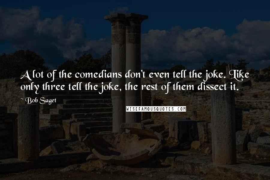 Bob Saget Quotes: A lot of the comedians don't even tell the joke. Like only three tell the joke, the rest of them dissect it.