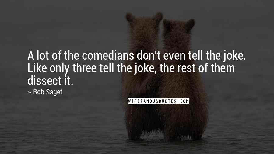 Bob Saget Quotes: A lot of the comedians don't even tell the joke. Like only three tell the joke, the rest of them dissect it.