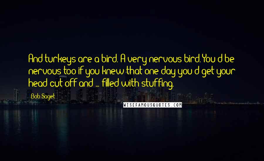 Bob Saget Quotes: And turkeys are a bird. A very nervous bird. You'd be nervous too if you knew that one day you'd get your head cut off and ... filled with stuffing.